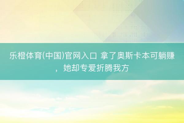 乐橙体育(中国)官网入口 拿了奥斯卡本可躺赚，她却专爱折腾我方