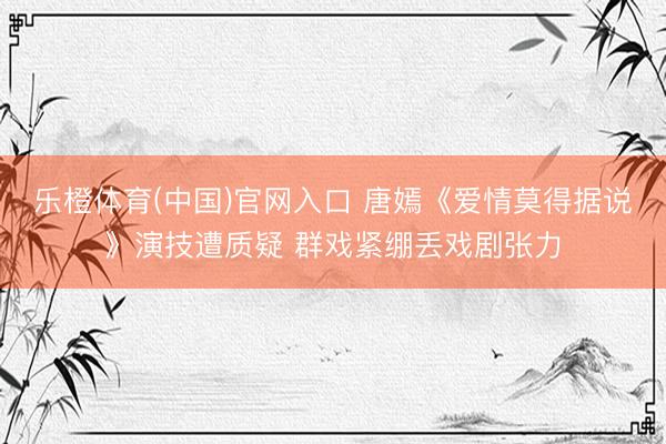 乐橙体育(中国)官网入口 唐嫣《爱情莫得据说》演技遭质疑 群戏紧绷丢戏剧张力