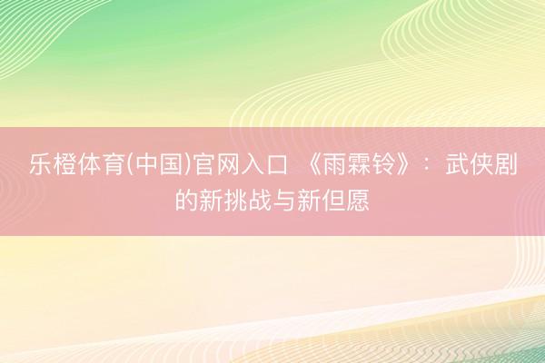 乐橙体育(中国)官网入口 《雨霖铃》：武侠剧的新挑战与新但愿