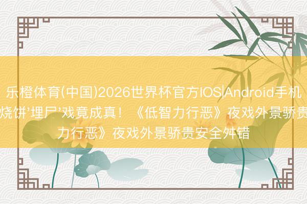 乐橙体育(中国)2026世界杯官方IOS|Android手机app下载 烧饼'埋尸'戏竟成真!《低智力行恶》夜戏外景骄贵安全舛错