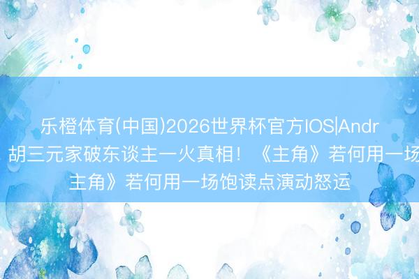 乐橙体育(中国)2026世界杯官方IOS|Android手机app下载 胡三元家破东谈主一火真相！《主角》若何用一场饱读点演动怒运