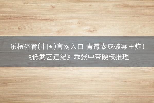 乐橙体育(中国)官网入口 青霉素成破案王炸!《低武艺违纪》乖张中带硬核推理