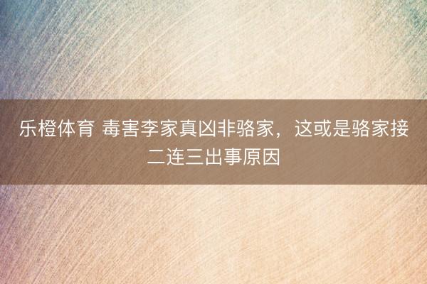 乐橙体育 毒害李家真凶非骆家，这或是骆家接二连三出事原因