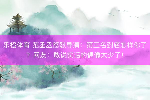 乐橙体育 范丞丞怒怼导演：第三名到底怎样你了？网友：敢说实话的偶像太少了！