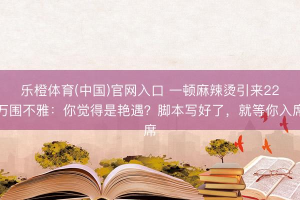 乐橙体育(中国)官网入口 一顿麻辣烫引来22万围不雅：你觉得是艳遇？脚本写好了，就等你入席