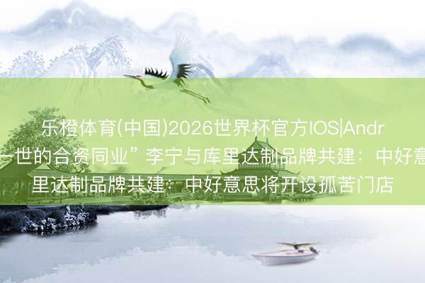 乐橙体育(中国)2026世界杯官方IOS|Android手机app下载 “一世的合资同业” 李宁与库里达制品牌共建：中好意思将开设孤苦门店