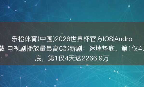 乐橙体育(中国)2026世界杯官方IOS|Android手机app下载 电视剧播放量最高6部新剧：迷墙垫底，第1仅4天达2266.9万