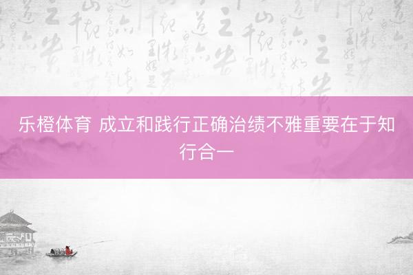 乐橙体育 成立和践行正确治绩不雅重要在于知行合一