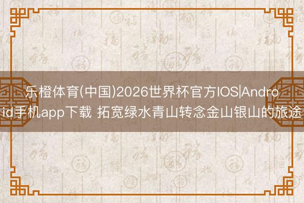 乐橙体育(中国)2026世界杯官方IOS|Android手机app下载 拓宽绿水青山转念金山银山的旅途