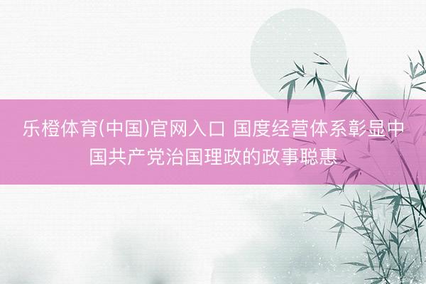 乐橙体育(中国)官网入口 国度经营体系彰显中国共产党治国理政的政事聪惠