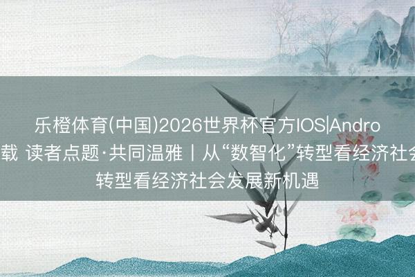 乐橙体育(中国)2026世界杯官方IOS|Android手机app下载 读者点题·共同温雅丨从“数智化”转型看经济社会发展新机遇