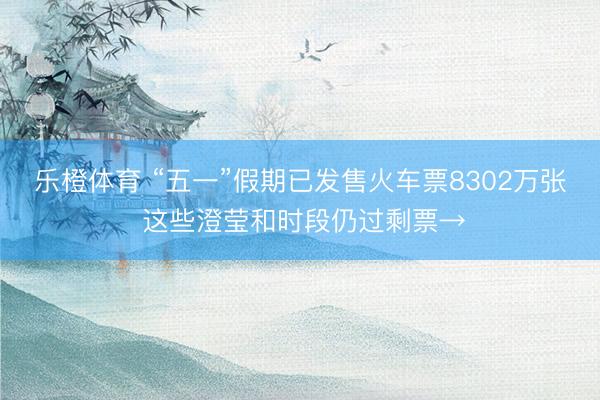 乐橙体育 “五一”假期已发售火车票8302万张 这些澄莹和时段仍过剩票→
