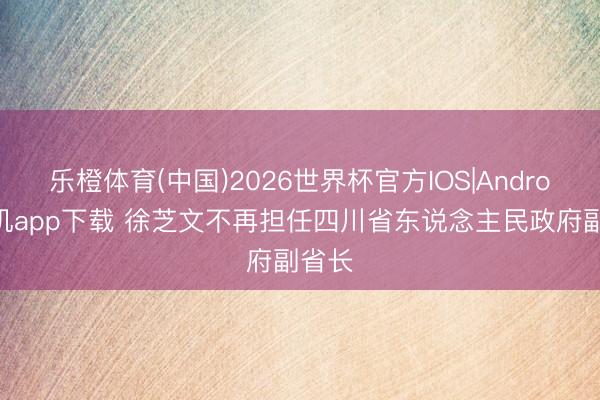 乐橙体育(中国)2026世界杯官方IOS|Android手机app下载 徐芝文不再担任四川省东说念主民政府副省长
