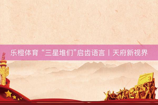 乐橙体育 “三星堆们”启齿语言丨天府新视界