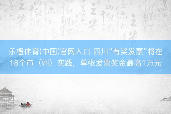 乐橙体育(中国)官网入口 四川“有奖发票”将在18个市(州)实践,单张发票奖金最高1万元