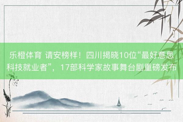 乐橙体育 请安榜样!四川揭晓10位“最好意思科技就业者”,17部科学家故事舞台剧重磅发布