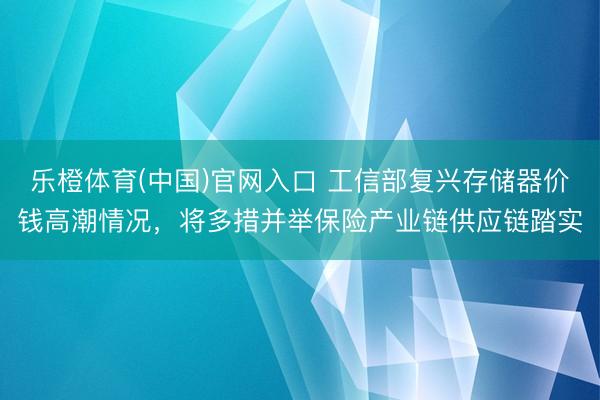 乐橙体育(中国)官网入口 工信部复兴存储器价钱高潮情况，将多措并举保险产业链供应链踏实