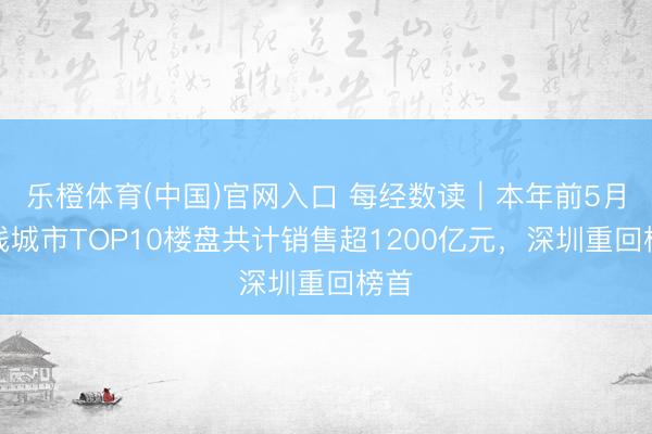 乐橙体育(中国)官网入口 每经数读｜本年前5月一线城市TOP10楼盘共计销售超1200亿元，深圳重回榜首
