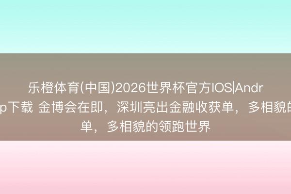 乐橙体育(中国)2026世界杯官方IOS|Android手机app下载 金博会在即，深圳亮出金融收获单，多相貌的领跑世界