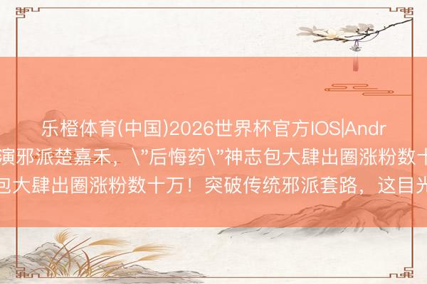 乐橙体育(中国)2026世界杯官方IOS|Android手机app下载 韩沛颖演邪派楚嘉禾，