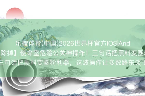 乐橙体育(中国)2026世界杯官方IOS|Android手机app下载 【热切除掉】使命室危险公关神操作!三句话把黑料变圈粉利器,这波操作让多数路东谈主径直路转粉