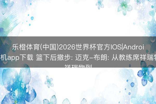 乐橙体育(中国)2026世界杯官方IOS|Android手机app下载 篮下后撤步: 迈克-布朗: 从教练席祥瑞物到