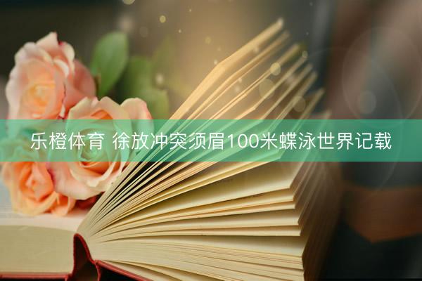 乐橙体育 徐放冲突须眉100米蝶泳世界记载
