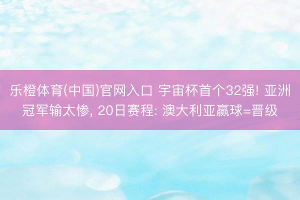 乐橙体育(中国)官网入口 宇宙杯首个32强! 亚洲冠军输太惨， 20日赛程: 澳大利亚赢球=晋级