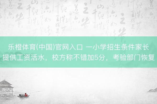 乐橙体育(中国)官网入口 一小学招生条件家长提供工资活水，校方称不错加5分，考验部门恢复