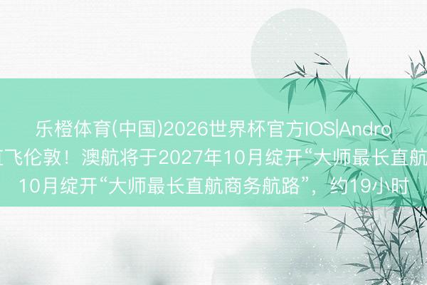 乐橙体育(中国)2026世界杯官方IOS|Android手机app下载 悉尼直飞伦敦！澳航将于2027年10月绽开“大师最长直航商务航路”，约19小时