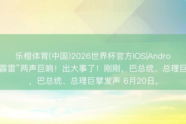 乐橙体育(中国)2026世界杯官方IOS|Android手机app下载 “霹雷”两声巨响!出大事了!刚刚,巴总统、总理巨擘发声 6月20日,
