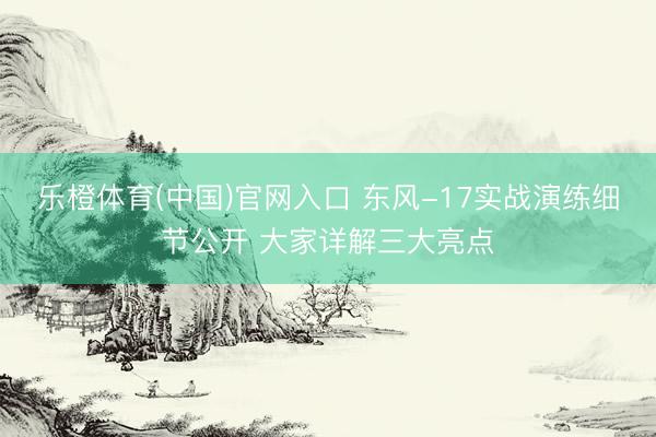乐橙体育(中国)官网入口 东风-17实战演练细节公开 大家详解三大亮点
