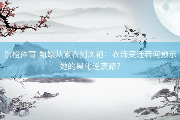 乐橙体育 甄嬛从素衣到凤袍:衣饰变迁若何预示她的黑化逆袭路?