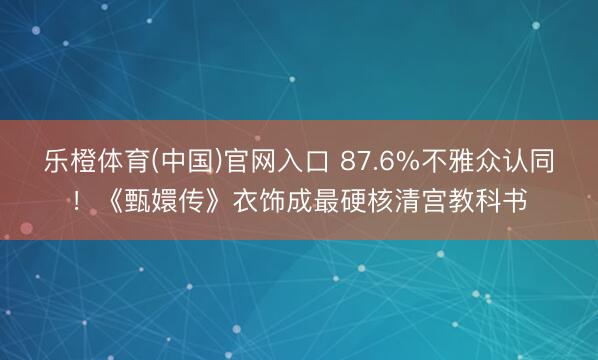 乐橙体育(中国)官网入口 87.6%不雅众认同!《甄嬛传》衣饰成最硬核清宫教科书