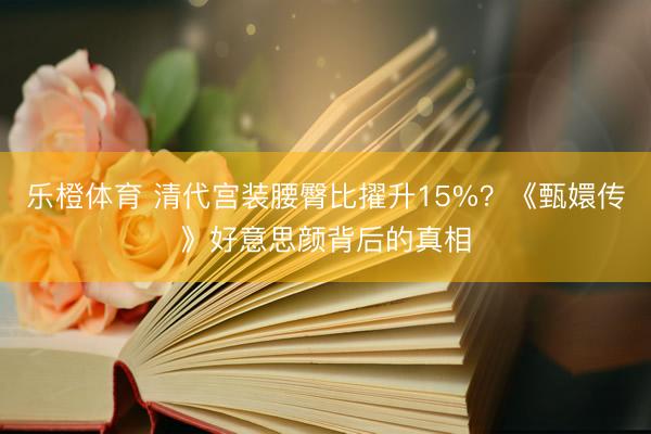 乐橙体育 清代宫装腰臀比擢升15%?《甄嬛传》好意思颜背后的真相